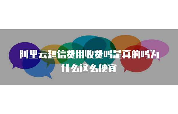 阿里云短信费用收费吗是真的吗为什么这么便宜