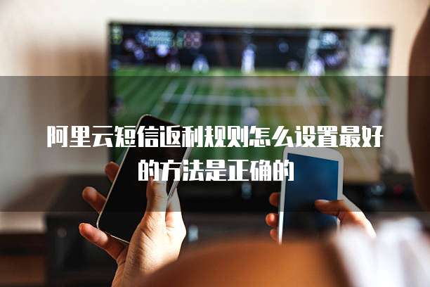 阿里云短信返利规则怎么设置最好的方法是正确的