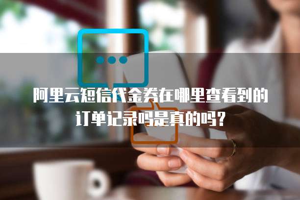 阿里云短信代金券在哪里查看到的订单记录吗是真的吗?