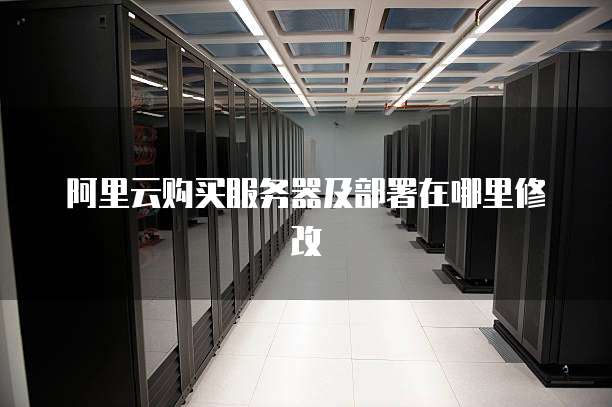 阿里云购买服务器及部署在哪里修改