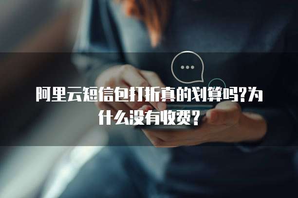 阿里云短信包打折真的划算吗?为什么没有收费?