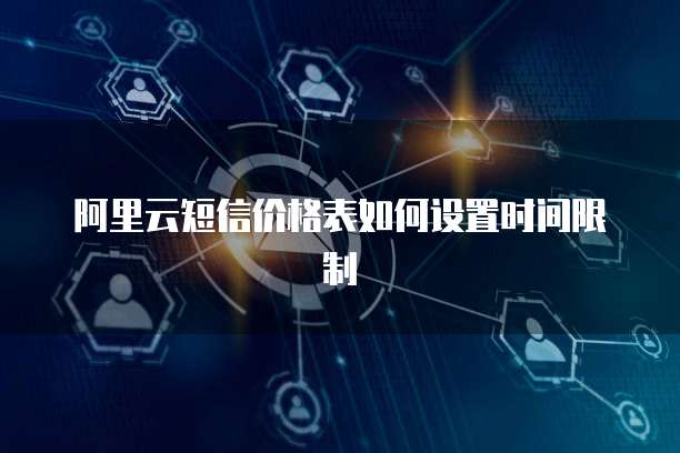 阿里云短信价格表如何设置时间限制