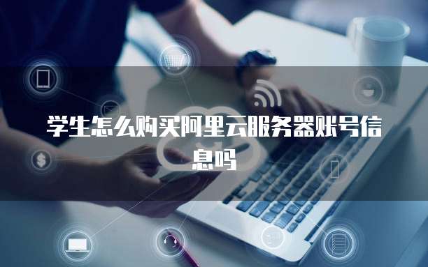 学生怎么购买阿里云服务器账号信息吗
