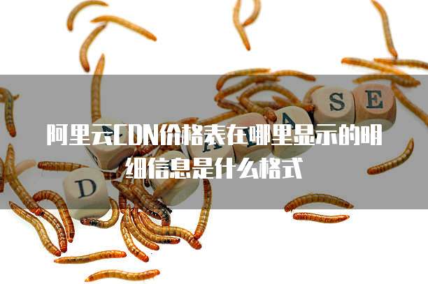 阿里云CDN价格表在哪里显示的明细信息是什么格式