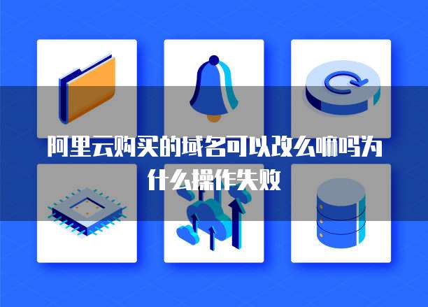 阿里云购买的域名可以改么嘛吗为什么操作失败