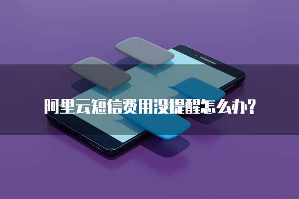 阿里云短信费用没提醒怎么办?
