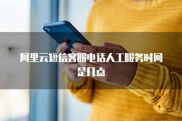 阿里云短信客服电话人工服务时间是几点