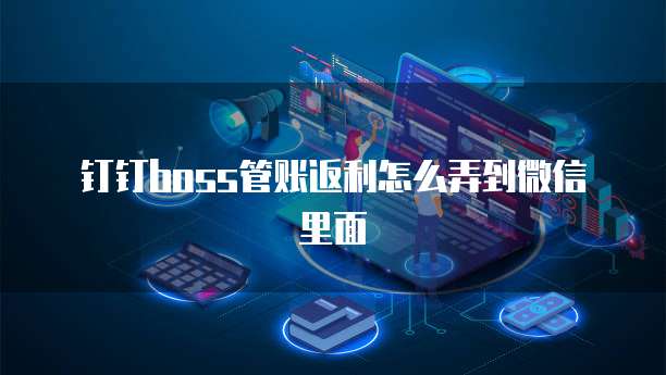 钉钉boss管账返利怎么弄到微信里面