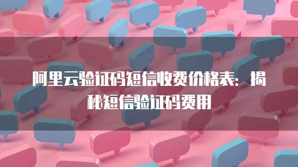 阿里云验证码短信收费价格表：揭秘短信验证码费用