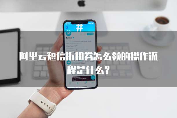 阿里云短信折扣券怎么领的操作流程是什么?