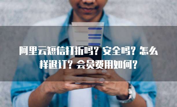 阿里云短信打折吗?安全吗?怎么样退订?会员费用如何?