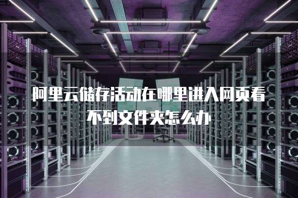 阿里云储存活动在哪里进入网页看不到文件夹怎么办