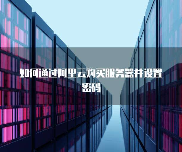 如何通过阿里云购买服务器并设置密码