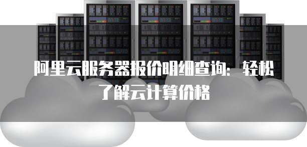 阿里云服务器报价明细查询:轻松了解云计算价格
