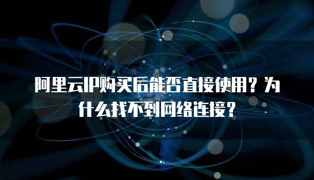 阿里云IP购买后能否直接使用?为什么找不到网络连接?