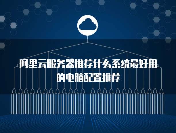 阿里云服务器推荐什么系统最好用的电脑配置推荐