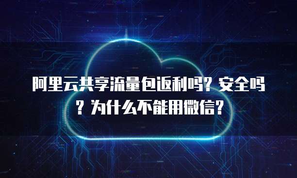 阿里云共享流量包返利吗？安全吗？为什么不能用微信？