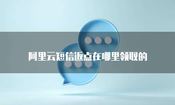 阿里云短信返点在哪里领取的