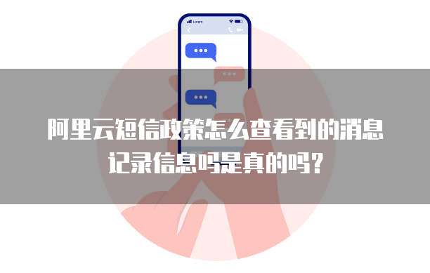 阿里云短信政策怎么查看到的消息记录信息吗是真的吗?