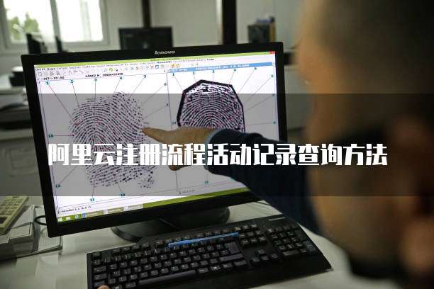 阿里云注册流程活动记录查询方法
