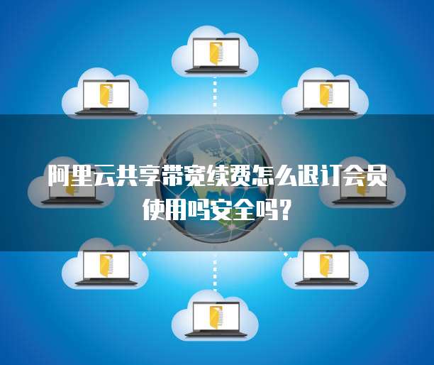 阿里云共享带宽续费怎么退订会员使用吗安全吗?