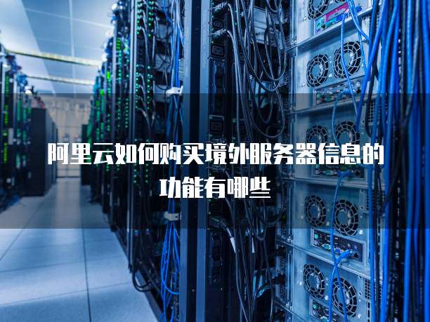 阿里云如何购买境外服务器信息的功能有哪些
