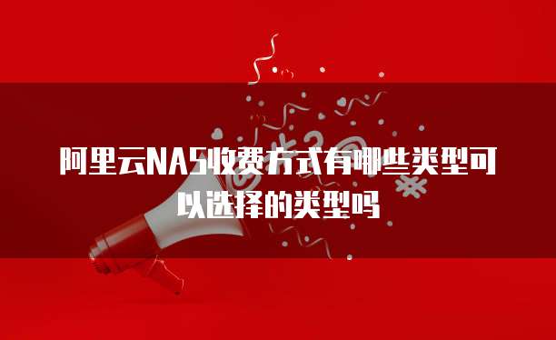 阿里云NAS收费方式有哪些类型可以选择的类型吗