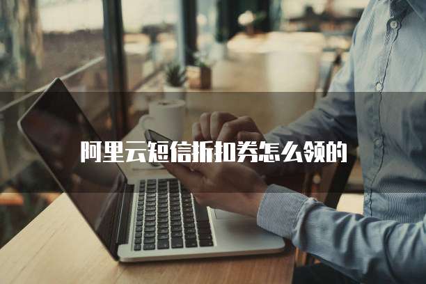 阿里云短信折扣券怎么领的