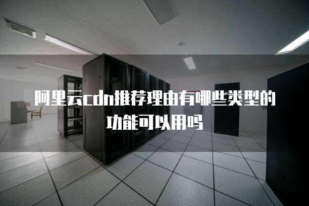 阿里云cdn推荐理由有哪些类型的功能可以用吗
