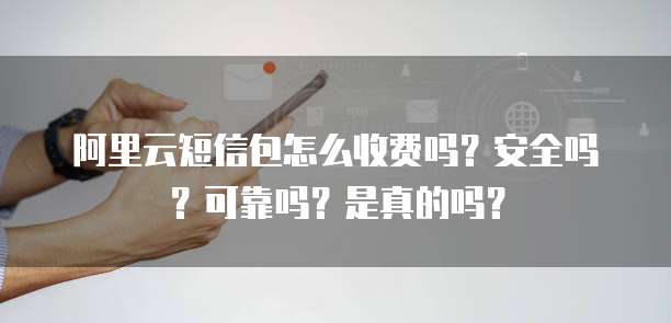 阿里云短信包怎么收费吗?安全吗?可靠吗?是真的吗?