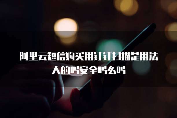 阿里云短信购买用钉钉扫描是用法人的吗安全吗么吗