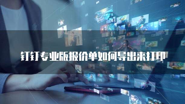 钉钉专业版报价单如何导出来打印