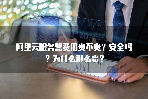 阿里云服务器费用贵不贵?安全吗?为什么那么贵?