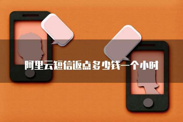 阿里云短信返点多少钱一个小时