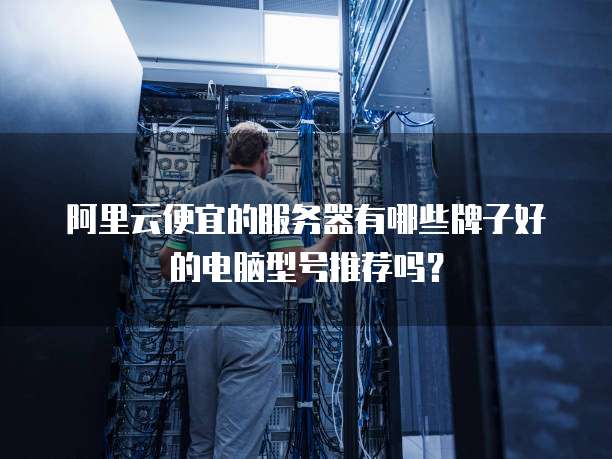 阿里云便宜的服务器有哪些牌子好的电脑型号推荐吗?