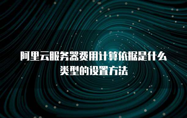 阿里云服务器费用计算依据是什么类型的设置方法
