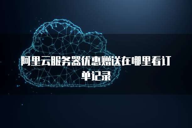 阿里云服务器优惠赠送在哪里看订单记录