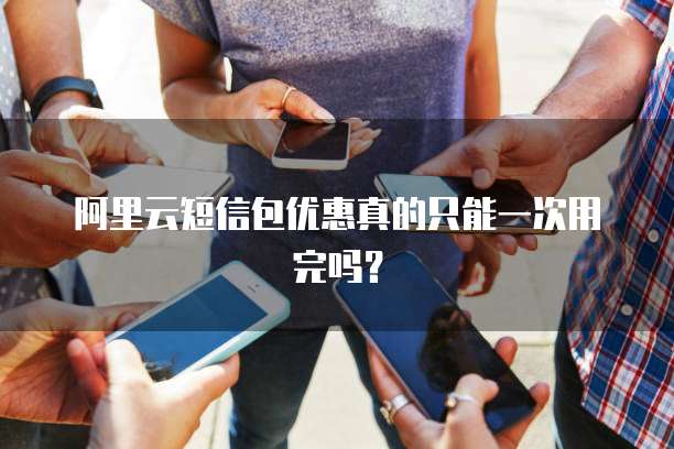 阿里云短信包优惠真的只能一次用完吗?