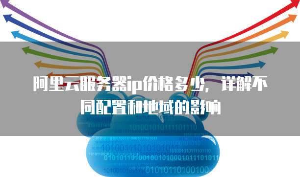 阿里云服务器ip价格多少，详解不同配置和地域的影响
