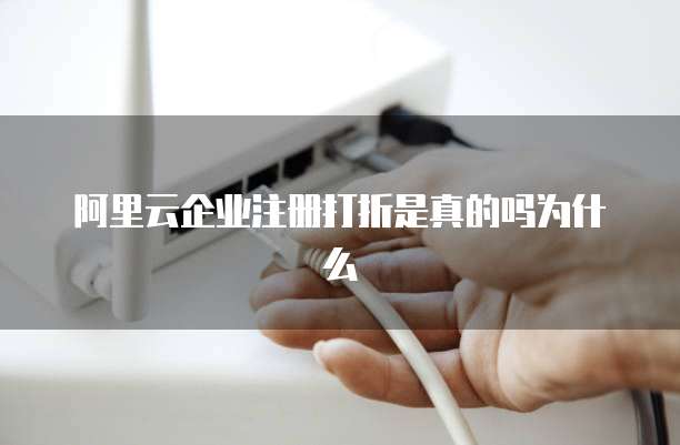 阿里云企业注册打折是真的吗为什么