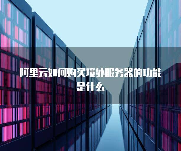 阿里云如何购买境外服务器的功能是什么