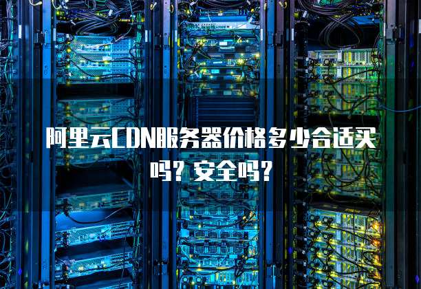 阿里云CDN服务器价格多少合适买吗?安全吗?