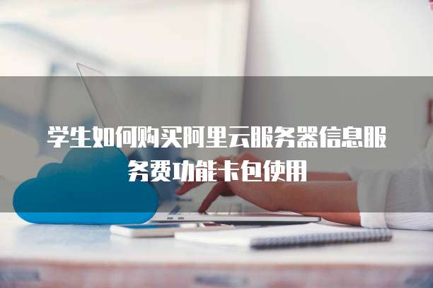 学生如何购买阿里云服务器信息服务费功能卡包使用