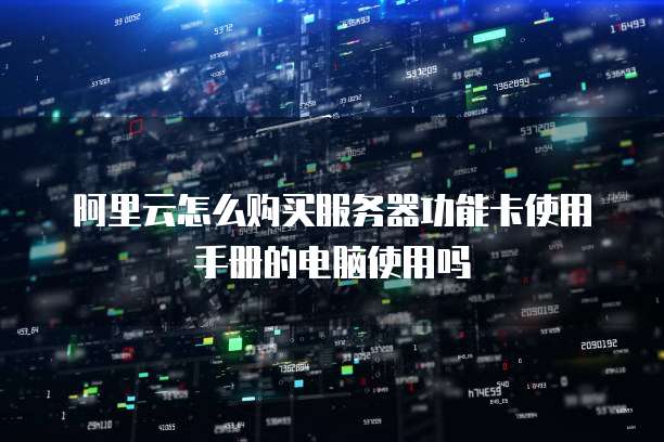 阿里云怎么购买服务器功能卡使用手册的电脑使用吗
