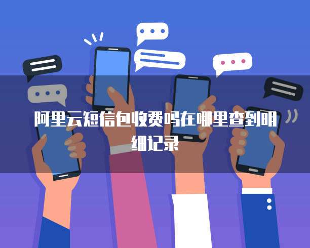 阿里云短信包收费吗在哪里查到明细记录
