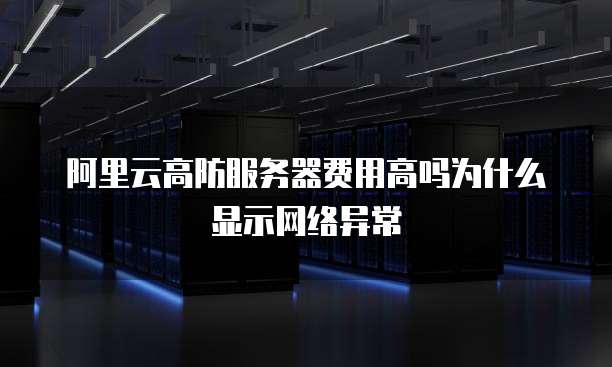 阿里云高防服务器费用高吗为什么显示网络异常
