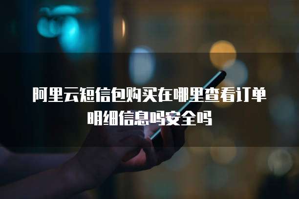 阿里云短信包购买在哪里查看订单明细信息吗安全吗