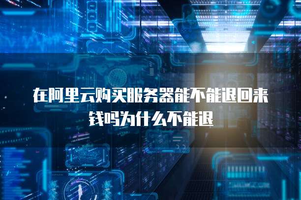 在阿里云购买服务器能不能退回来钱吗为什么不能退