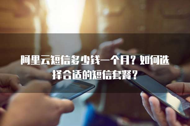 阿里云短信多少钱一个月？如何选择合适的短信套餐？