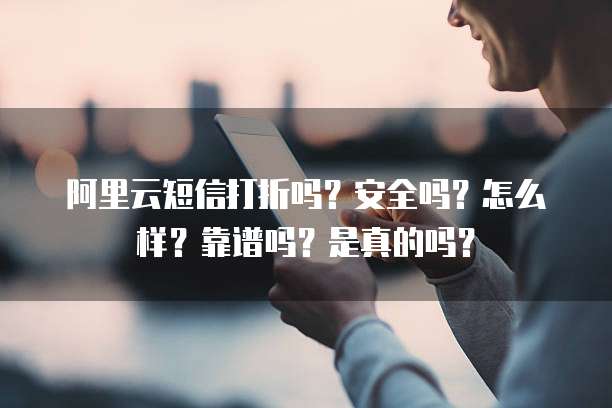 阿里云短信打折吗?安全吗?怎么样?靠谱吗?是真的吗?